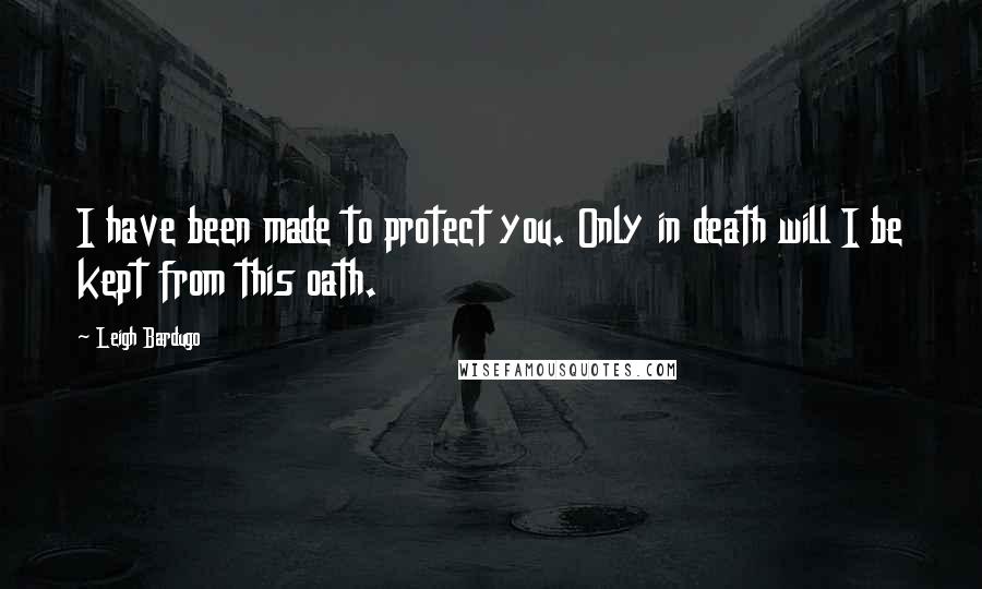 Leigh Bardugo Quotes: I have been made to protect you. Only in death will I be kept from this oath.