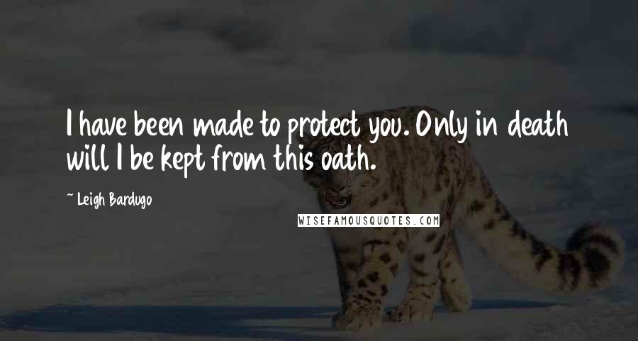 Leigh Bardugo Quotes: I have been made to protect you. Only in death will I be kept from this oath.