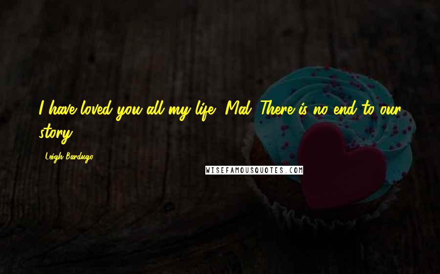 Leigh Bardugo Quotes: I have loved you all my life, Mal. There is no end to our story.