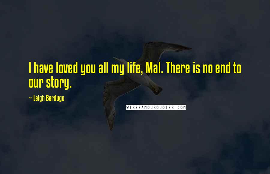 Leigh Bardugo Quotes: I have loved you all my life, Mal. There is no end to our story.