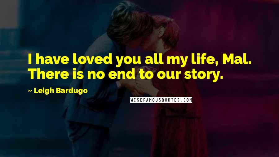 Leigh Bardugo Quotes: I have loved you all my life, Mal. There is no end to our story.