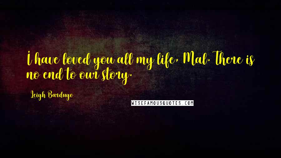 Leigh Bardugo Quotes: I have loved you all my life, Mal. There is no end to our story.