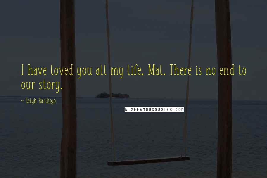 Leigh Bardugo Quotes: I have loved you all my life, Mal. There is no end to our story.