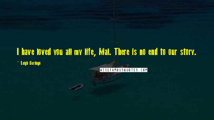 Leigh Bardugo Quotes: I have loved you all my life, Mal. There is no end to our story.