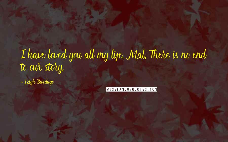 Leigh Bardugo Quotes: I have loved you all my life, Mal. There is no end to our story.