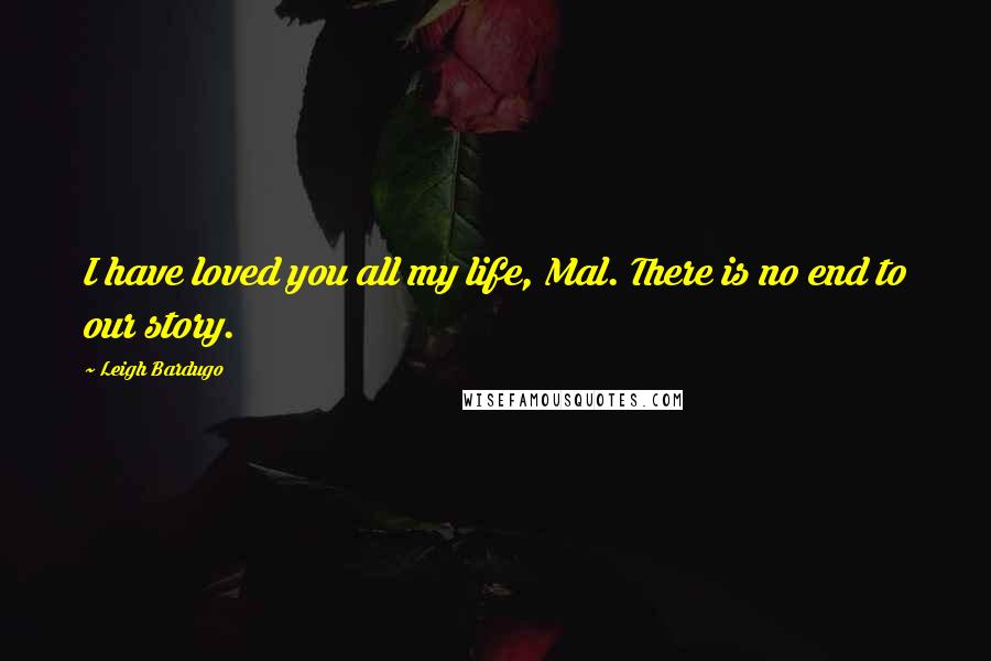 Leigh Bardugo Quotes: I have loved you all my life, Mal. There is no end to our story.