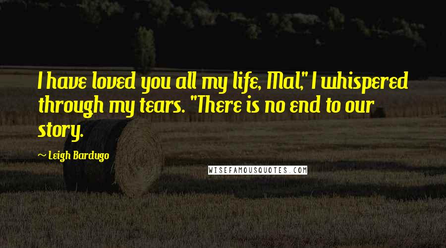 Leigh Bardugo Quotes: I have loved you all my life, Mal," I whispered through my tears. "There is no end to our story.