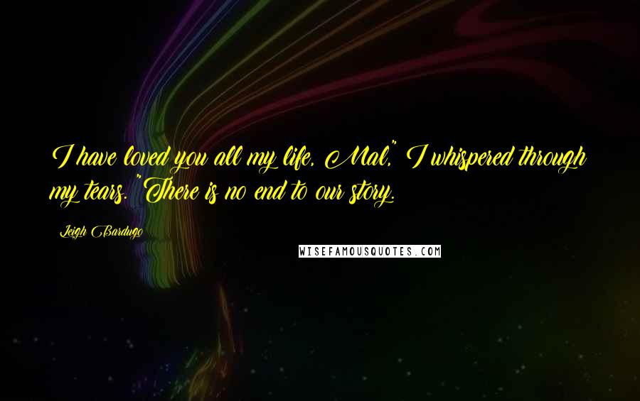 Leigh Bardugo Quotes: I have loved you all my life, Mal," I whispered through my tears. "There is no end to our story.