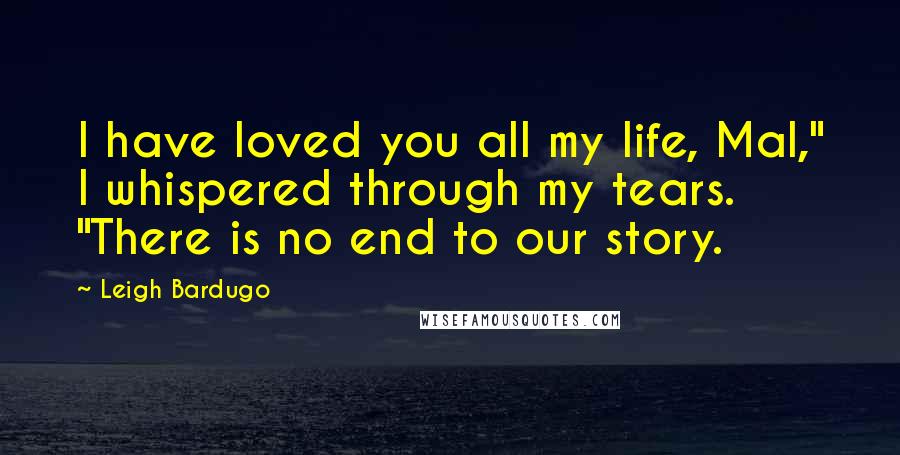 Leigh Bardugo Quotes: I have loved you all my life, Mal," I whispered through my tears. "There is no end to our story.