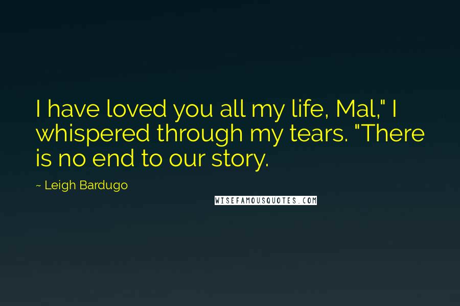 Leigh Bardugo Quotes: I have loved you all my life, Mal," I whispered through my tears. "There is no end to our story.