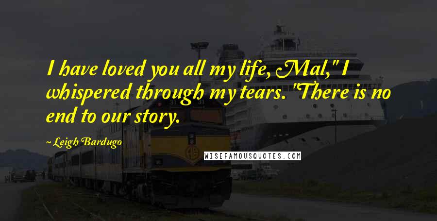 Leigh Bardugo Quotes: I have loved you all my life, Mal," I whispered through my tears. "There is no end to our story.