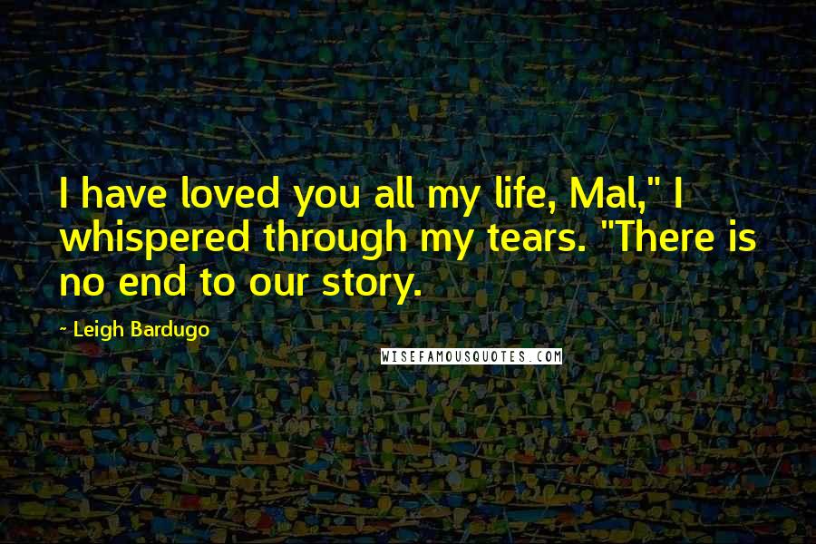 Leigh Bardugo Quotes: I have loved you all my life, Mal," I whispered through my tears. "There is no end to our story.