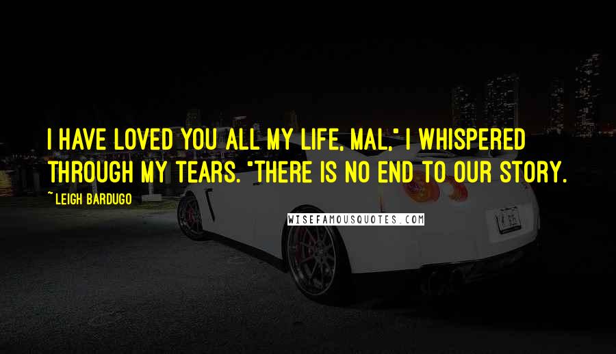 Leigh Bardugo Quotes: I have loved you all my life, Mal," I whispered through my tears. "There is no end to our story.