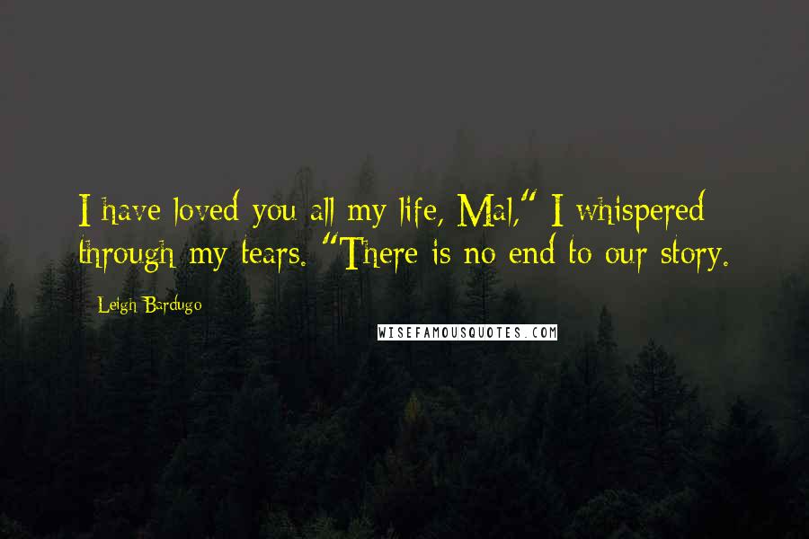 Leigh Bardugo Quotes: I have loved you all my life, Mal," I whispered through my tears. "There is no end to our story.