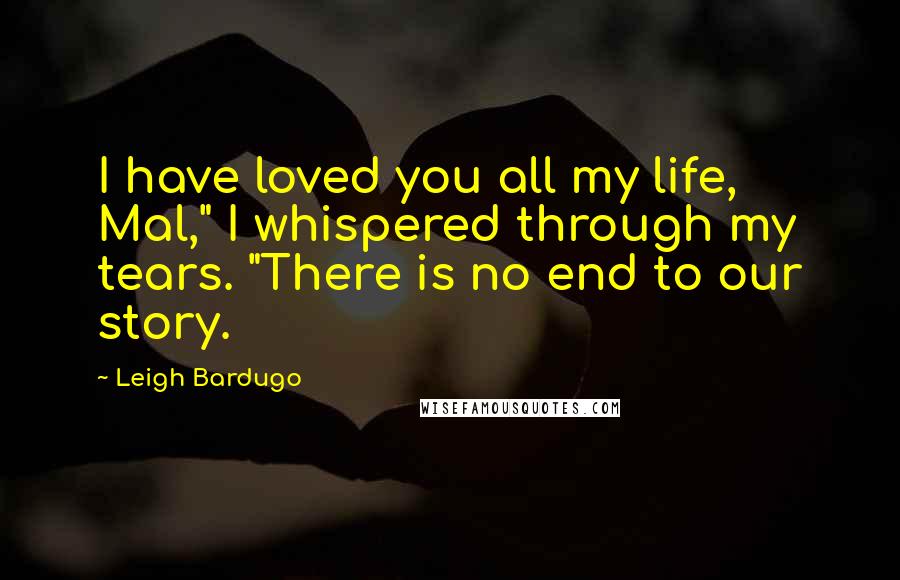 Leigh Bardugo Quotes: I have loved you all my life, Mal," I whispered through my tears. "There is no end to our story.