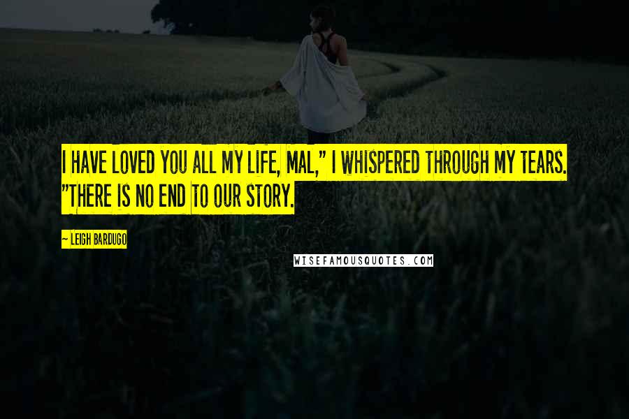 Leigh Bardugo Quotes: I have loved you all my life, Mal," I whispered through my tears. "There is no end to our story.