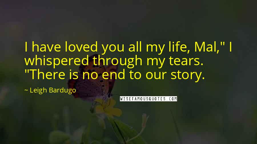 Leigh Bardugo Quotes: I have loved you all my life, Mal," I whispered through my tears. "There is no end to our story.