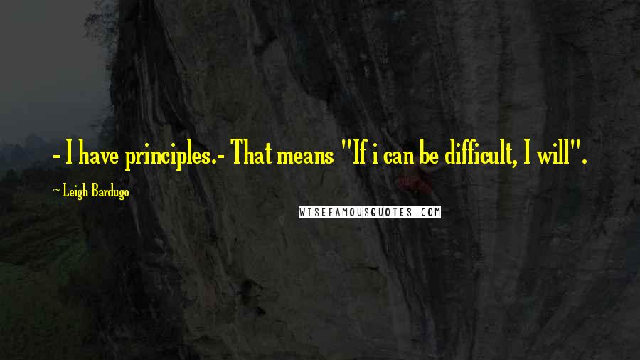 Leigh Bardugo Quotes: - I have principles.- That means "If i can be difficult, I will".