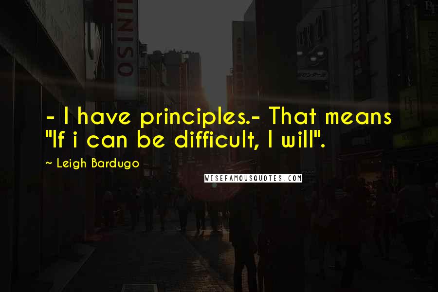 Leigh Bardugo Quotes: - I have principles.- That means "If i can be difficult, I will".