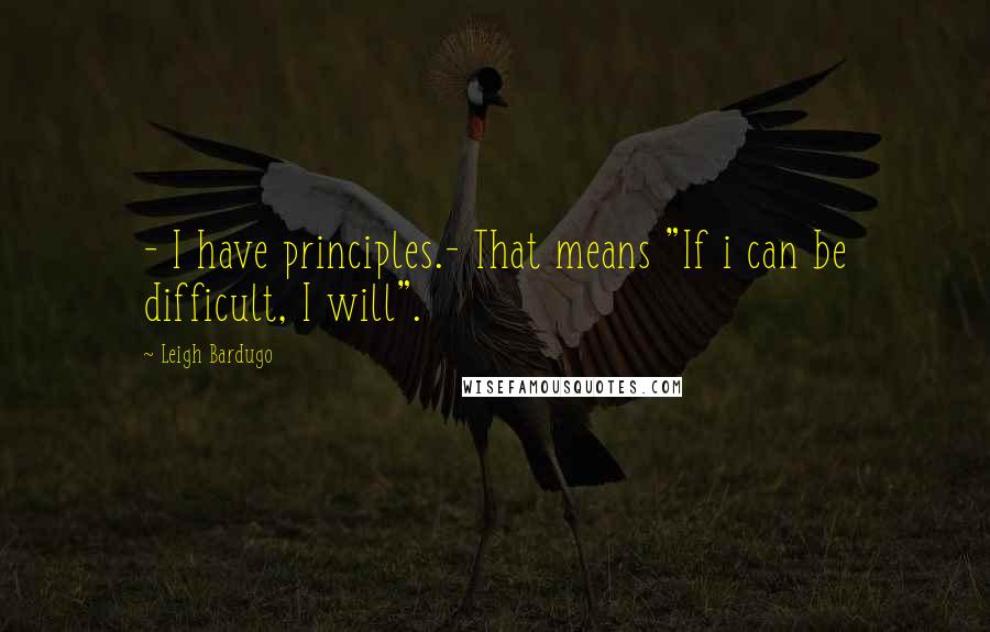 Leigh Bardugo Quotes: - I have principles.- That means "If i can be difficult, I will".