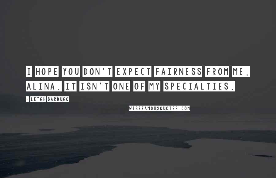 Leigh Bardugo Quotes: I hope you don't expect fairness from me, Alina. It isn't one of my specialties.