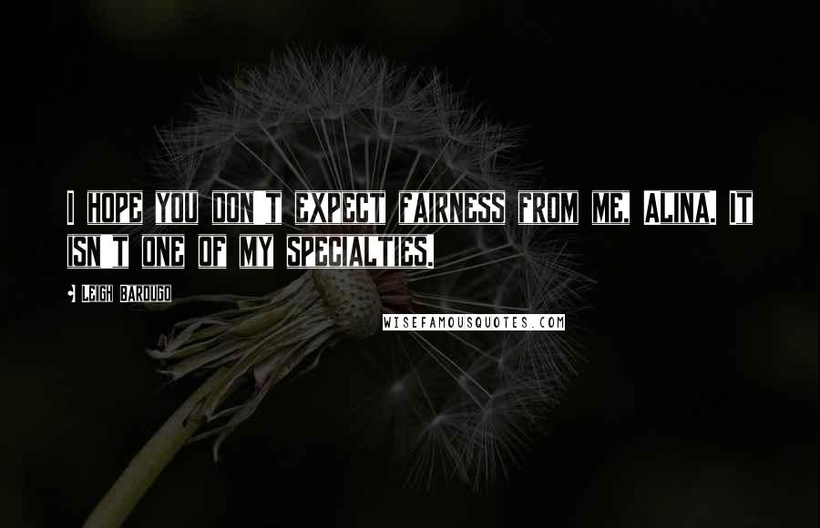 Leigh Bardugo Quotes: I hope you don't expect fairness from me, Alina. It isn't one of my specialties.