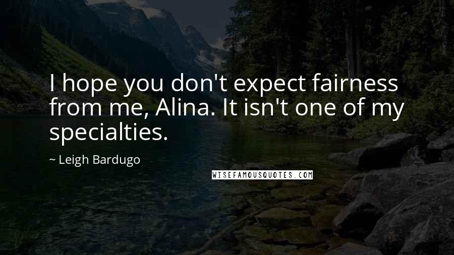 Leigh Bardugo Quotes: I hope you don't expect fairness from me, Alina. It isn't one of my specialties.