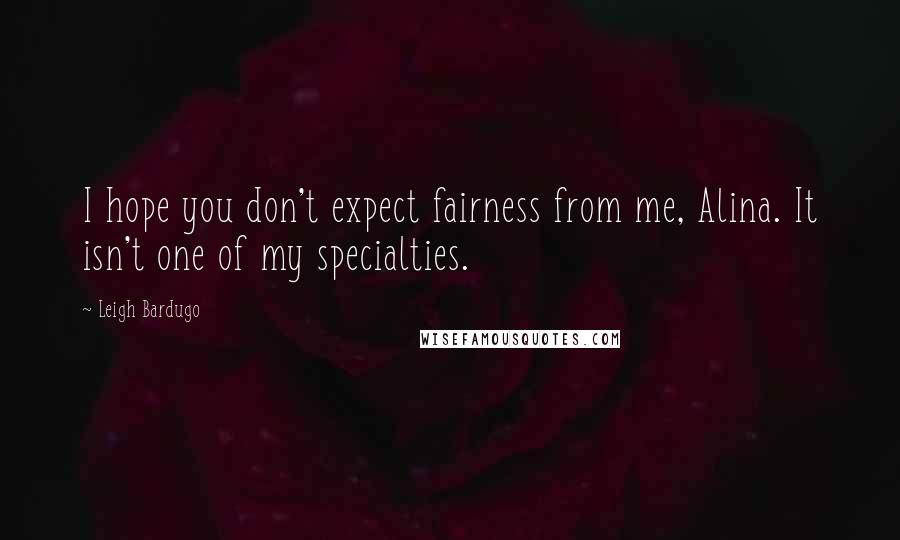 Leigh Bardugo Quotes: I hope you don't expect fairness from me, Alina. It isn't one of my specialties.