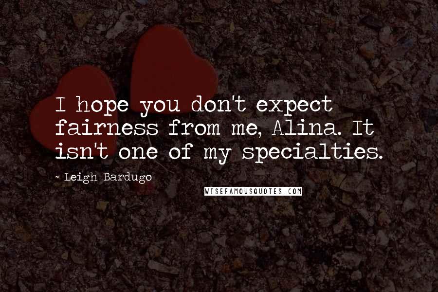 Leigh Bardugo Quotes: I hope you don't expect fairness from me, Alina. It isn't one of my specialties.