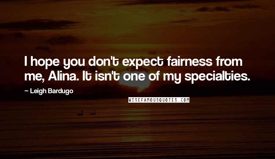 Leigh Bardugo Quotes: I hope you don't expect fairness from me, Alina. It isn't one of my specialties.