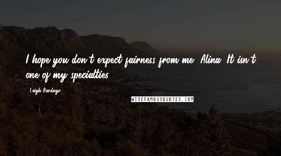 Leigh Bardugo Quotes: I hope you don't expect fairness from me, Alina. It isn't one of my specialties.