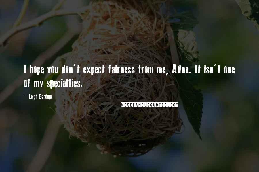 Leigh Bardugo Quotes: I hope you don't expect fairness from me, Alina. It isn't one of my specialties.