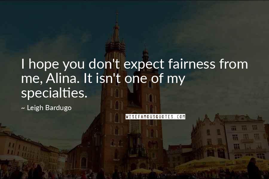 Leigh Bardugo Quotes: I hope you don't expect fairness from me, Alina. It isn't one of my specialties.