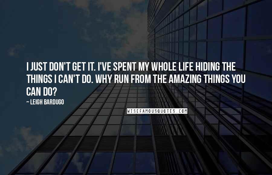 Leigh Bardugo Quotes: I just don't get it. I've spent my whole life hiding the things I can't do. Why run from the amazing things you can do?