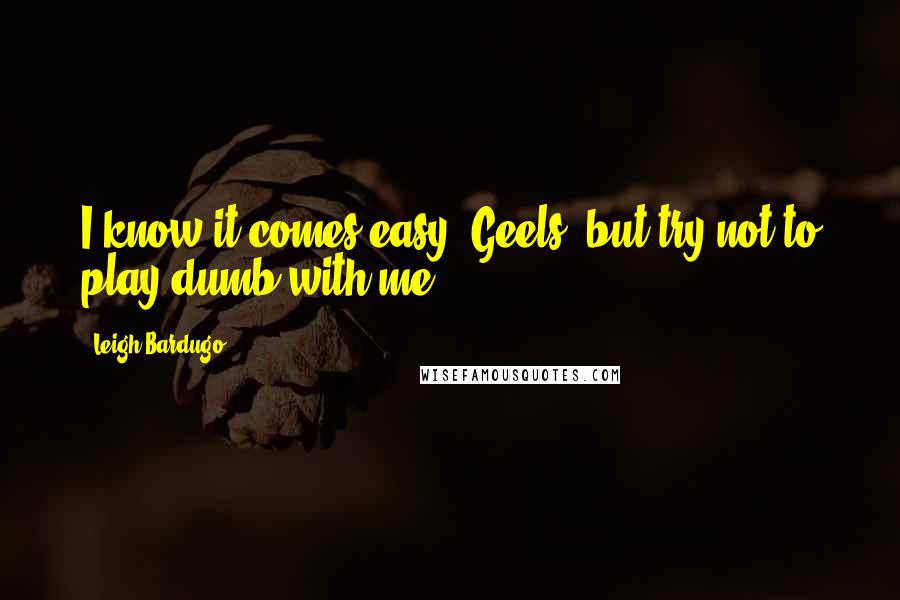 Leigh Bardugo Quotes: I know it comes easy, Geels, but try not to play dumb with me.