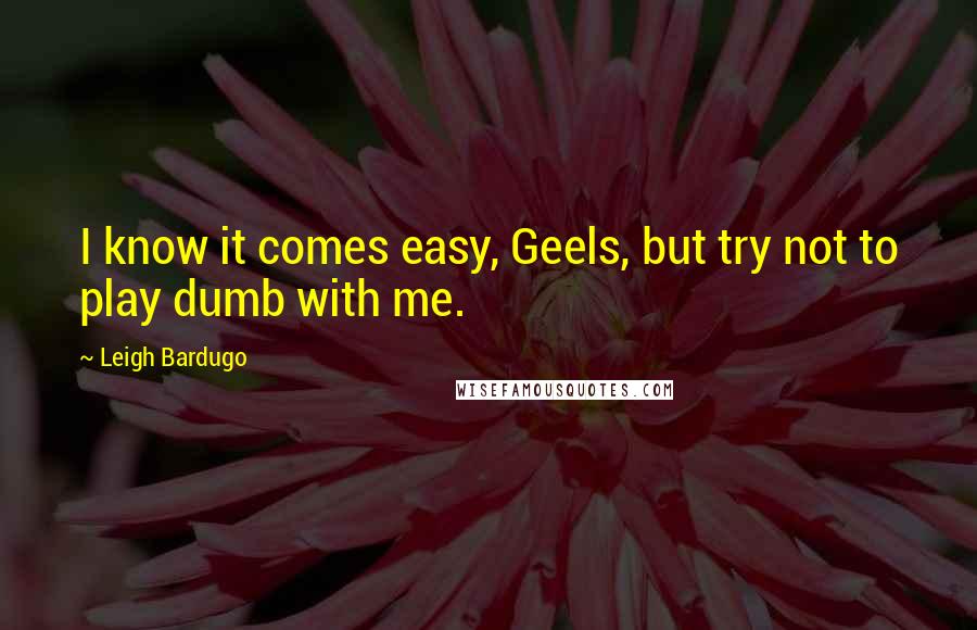 Leigh Bardugo Quotes: I know it comes easy, Geels, but try not to play dumb with me.
