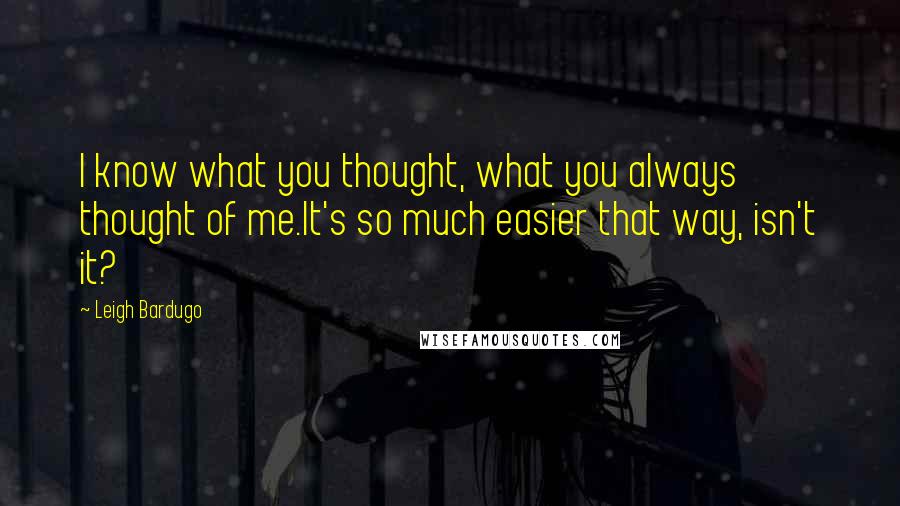 Leigh Bardugo Quotes: I know what you thought, what you always thought of me.It's so much easier that way, isn't it?