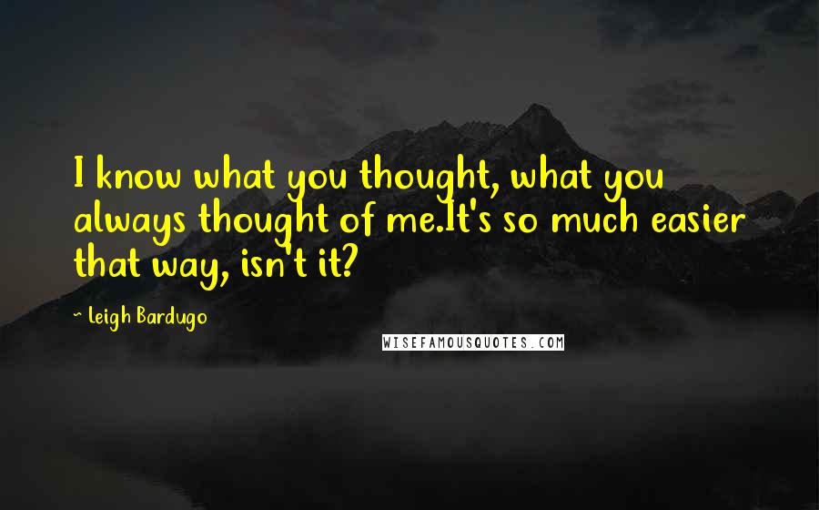 Leigh Bardugo Quotes: I know what you thought, what you always thought of me.It's so much easier that way, isn't it?