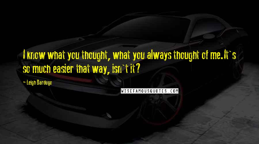 Leigh Bardugo Quotes: I know what you thought, what you always thought of me.It's so much easier that way, isn't it?