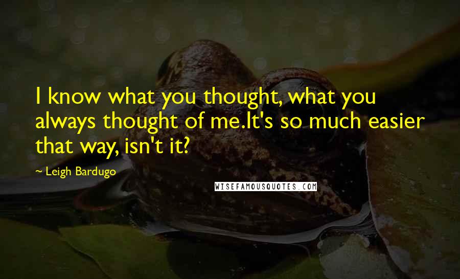 Leigh Bardugo Quotes: I know what you thought, what you always thought of me.It's so much easier that way, isn't it?