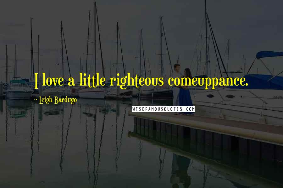 Leigh Bardugo Quotes: I love a little righteous comeuppance.