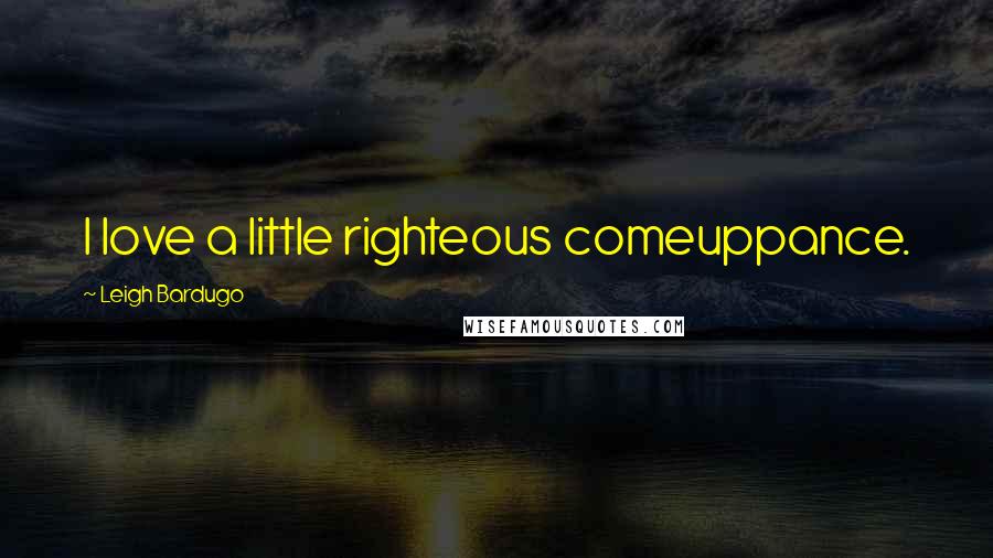 Leigh Bardugo Quotes: I love a little righteous comeuppance.