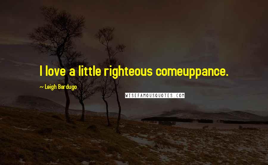 Leigh Bardugo Quotes: I love a little righteous comeuppance.