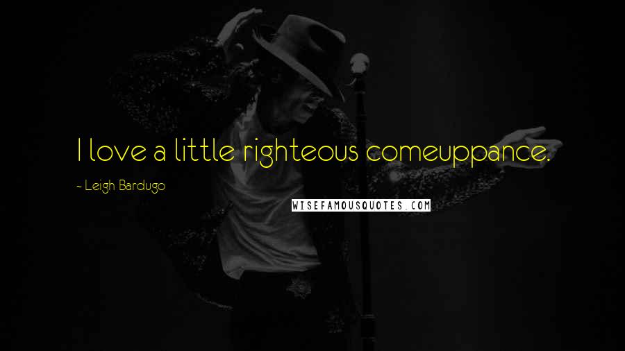 Leigh Bardugo Quotes: I love a little righteous comeuppance.