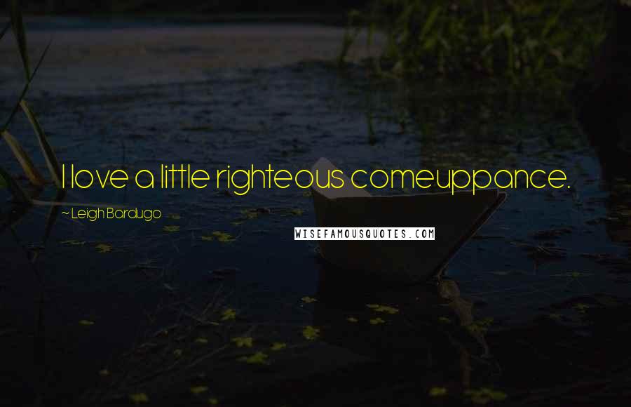 Leigh Bardugo Quotes: I love a little righteous comeuppance.