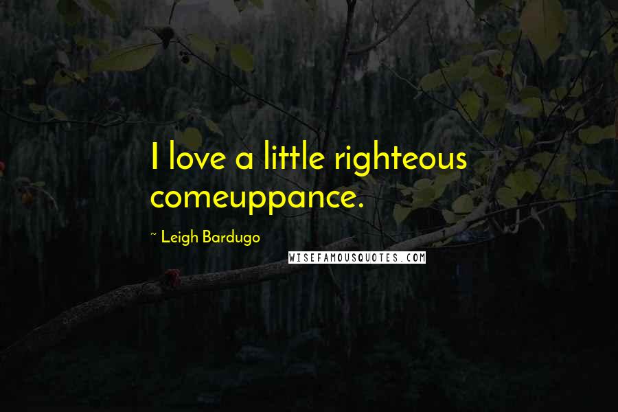 Leigh Bardugo Quotes: I love a little righteous comeuppance.