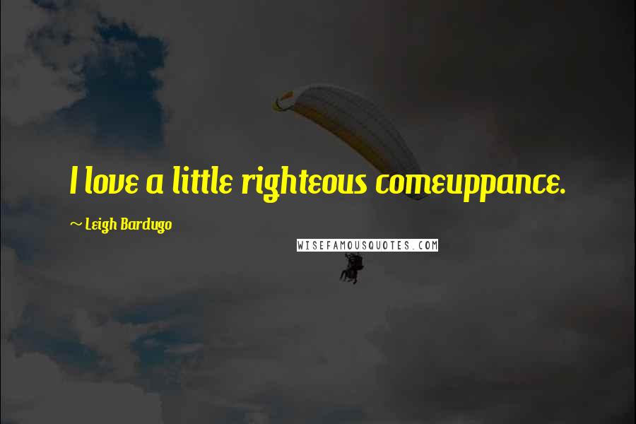 Leigh Bardugo Quotes: I love a little righteous comeuppance.