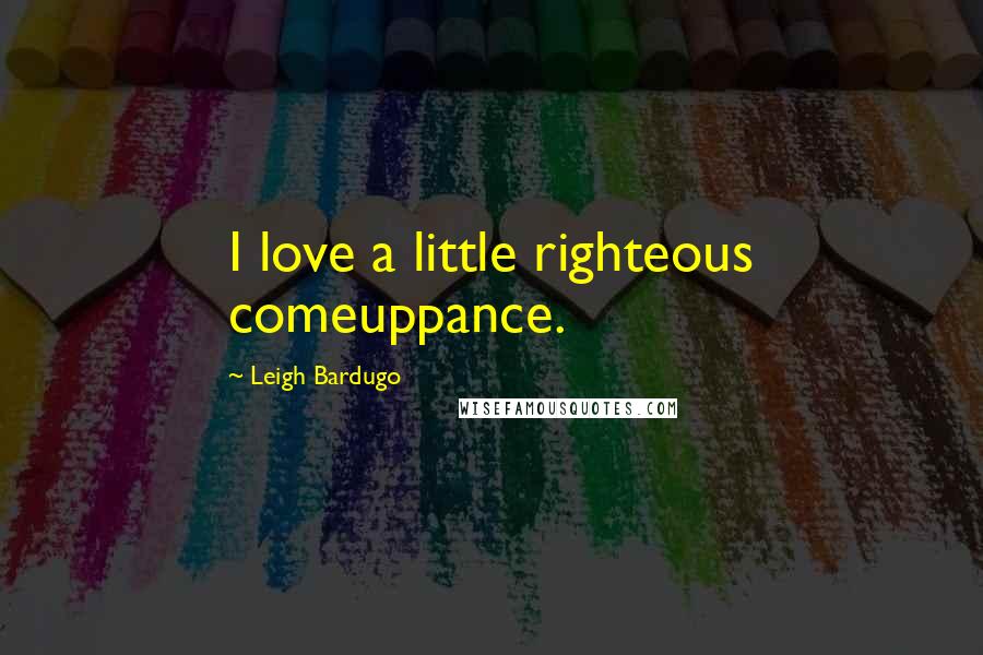 Leigh Bardugo Quotes: I love a little righteous comeuppance.