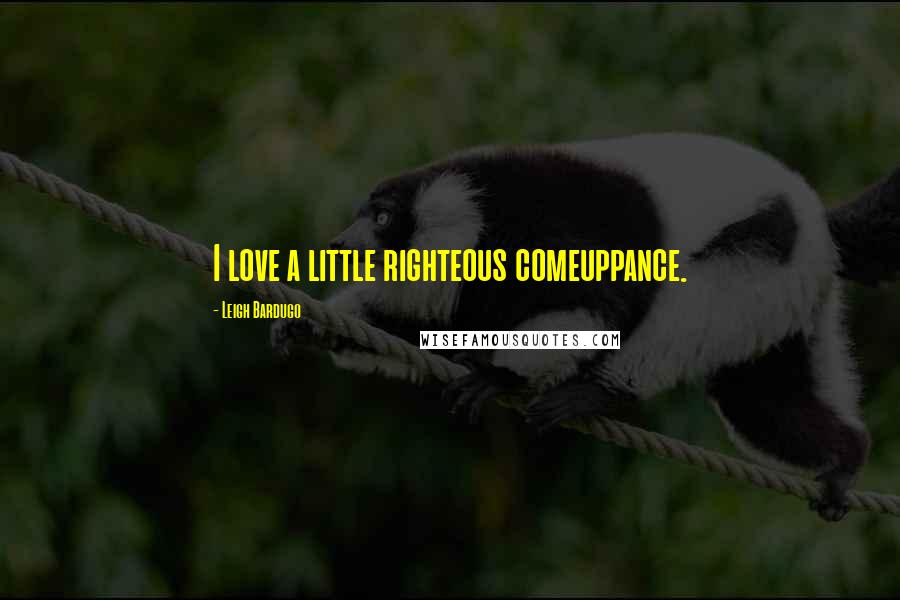 Leigh Bardugo Quotes: I love a little righteous comeuppance.