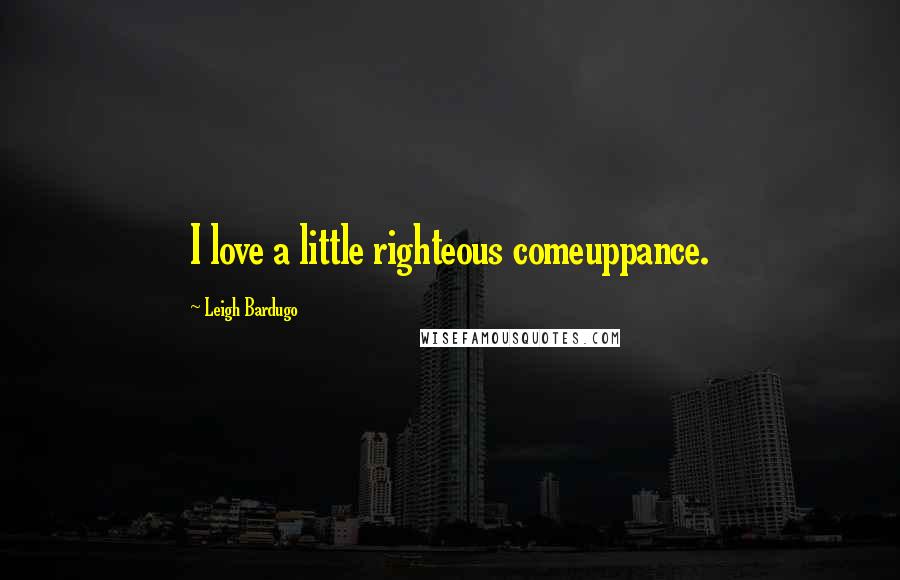 Leigh Bardugo Quotes: I love a little righteous comeuppance.